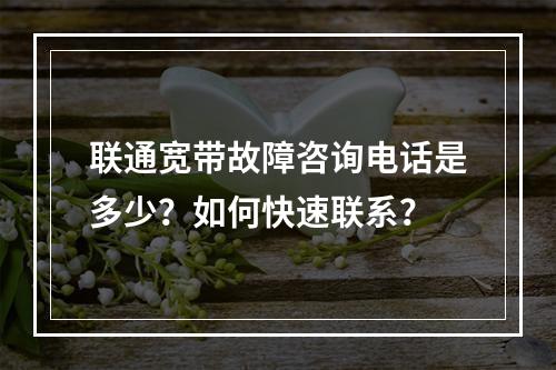 联通宽带故障咨询电话是多少？如何快速联系？