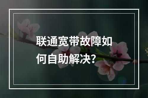 联通宽带故障如何自助解决？