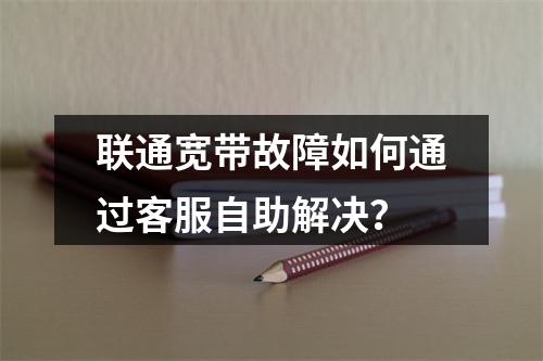联通宽带故障如何通过客服自助解决？