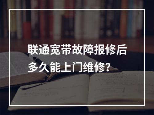 联通宽带故障报修后多久能上门维修？