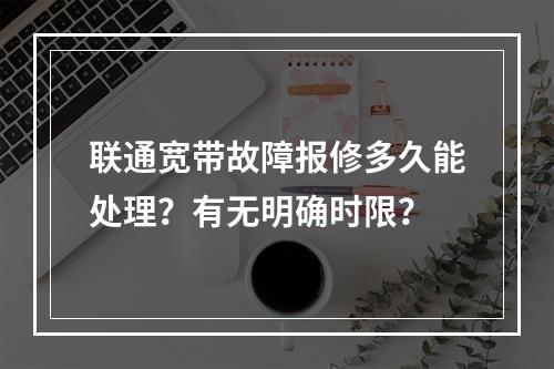 联通宽带故障报修多久能处理？有无明确时限？