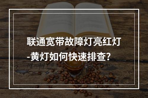 联通宽带故障灯亮红灯-黄灯如何快速排查？