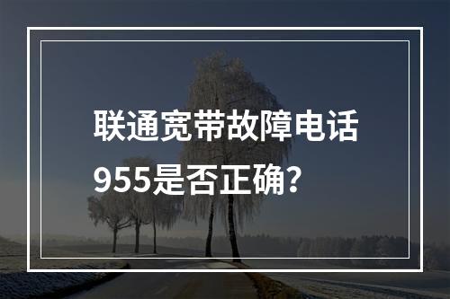 联通宽带故障电话955是否正确？