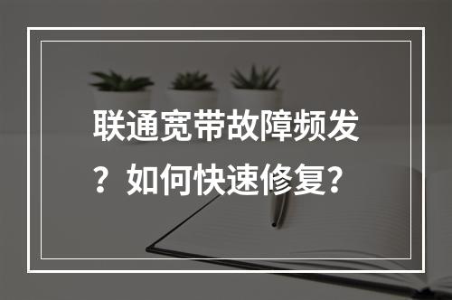 联通宽带故障频发？如何快速修复？