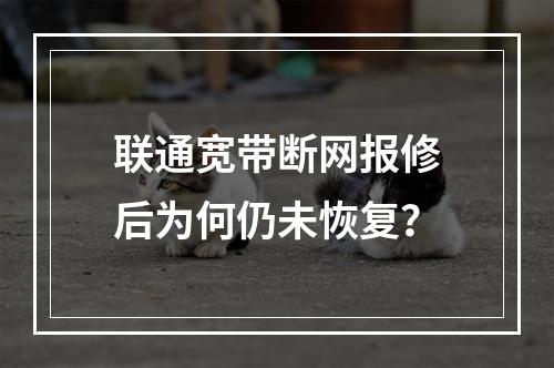 联通宽带断网报修后为何仍未恢复？