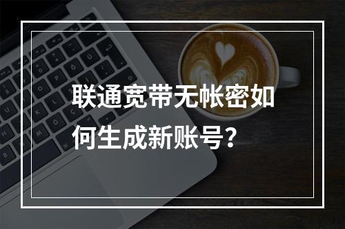 联通宽带无帐密如何生成新账号？