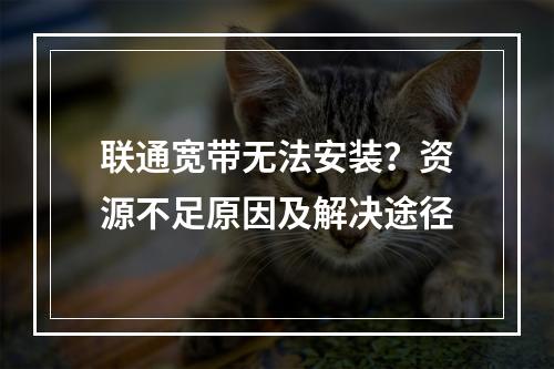 联通宽带无法安装？资源不足原因及解决途径