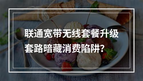 联通宽带无线套餐升级套路暗藏消费陷阱？