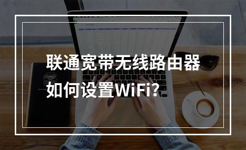 联通宽带无线路由器如何设置WiFi？