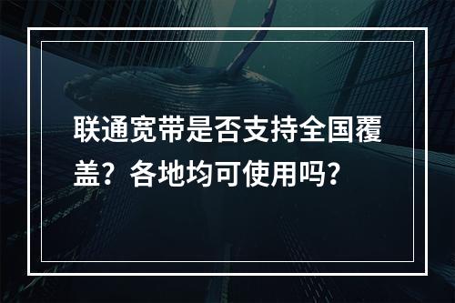 联通宽带是否支持全国覆盖？各地均可使用吗？