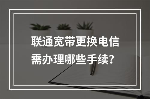 联通宽带更换电信需办理哪些手续？