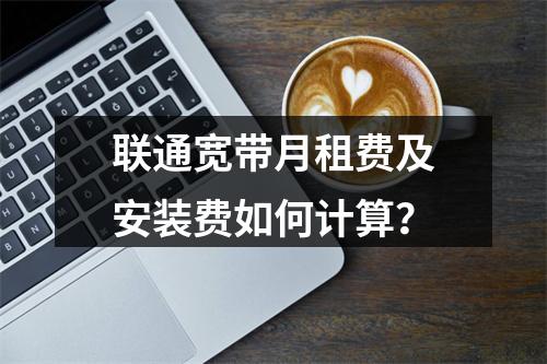 联通宽带月租费及安装费如何计算？