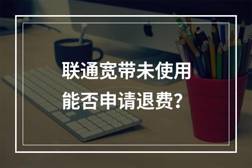 联通宽带未使用能否申请退费？