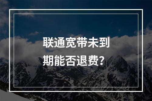 联通宽带未到期能否退费？