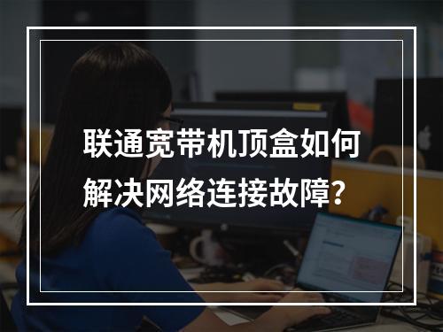 联通宽带机顶盒如何解决网络连接故障？
