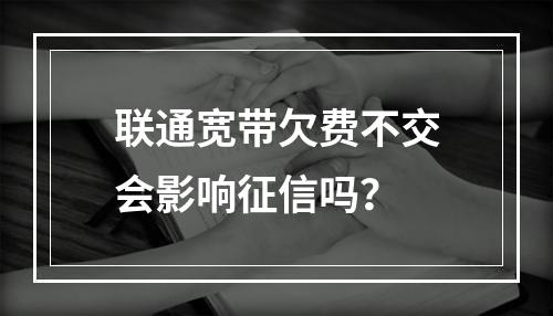 联通宽带欠费不交会影响征信吗？
