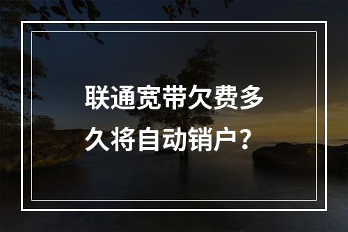 联通宽带欠费多久将自动销户？
