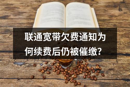 联通宽带欠费通知为何续费后仍被催缴？