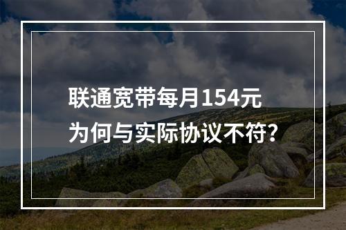 联通宽带每月154元为何与实际协议不符？