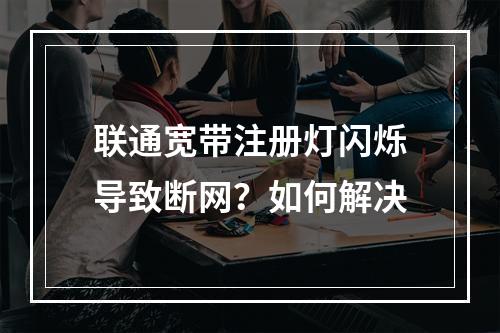 联通宽带注册灯闪烁导致断网？如何解决
