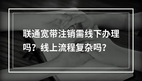 联通宽带注销需线下办理吗？线上流程复杂吗？