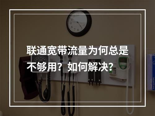 联通宽带流量为何总是不够用？如何解决？