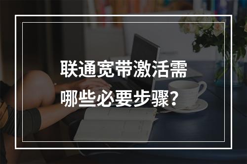 联通宽带激活需哪些必要步骤？