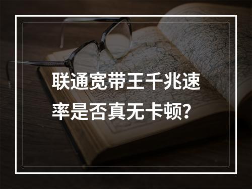 联通宽带王千兆速率是否真无卡顿？
