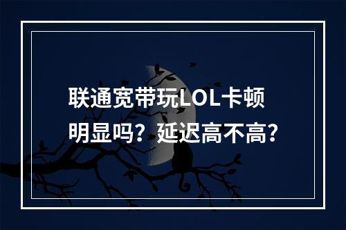 联通宽带玩LOL卡顿明显吗？延迟高不高？