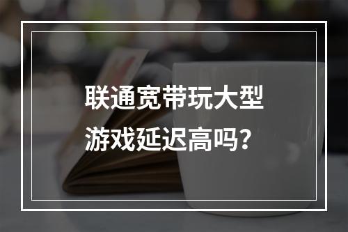 联通宽带玩大型游戏延迟高吗？
