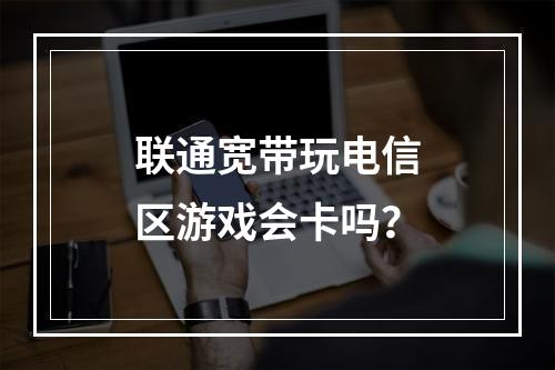 联通宽带玩电信区游戏会卡吗？