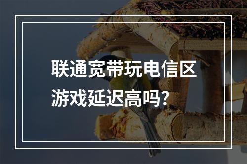 联通宽带玩电信区游戏延迟高吗？