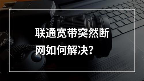 联通宽带突然断网如何解决？