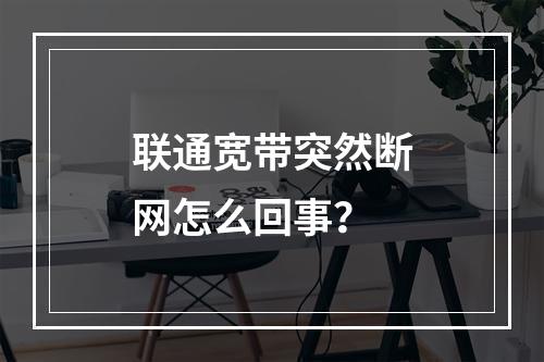 联通宽带突然断网怎么回事？