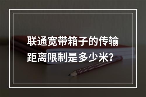 联通宽带箱子的传输距离限制是多少米？