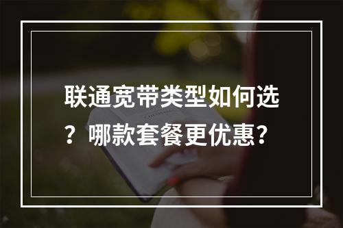 联通宽带类型如何选？哪款套餐更优惠？