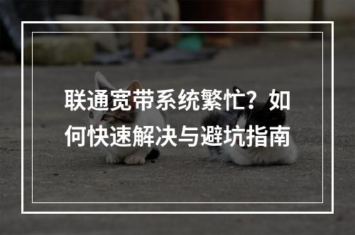 联通宽带系统繁忙？如何快速解决与避坑指南