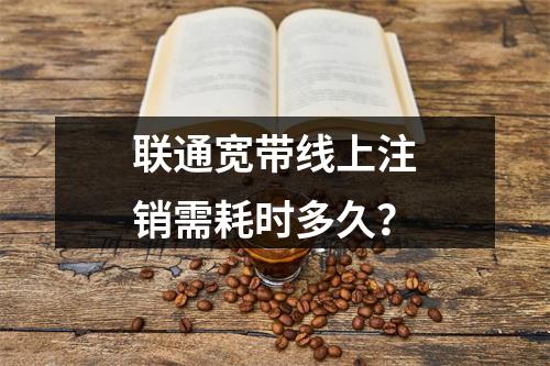 联通宽带线上注销需耗时多久？