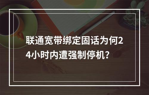 联通宽带绑定固话为何24小时内遭强制停机？