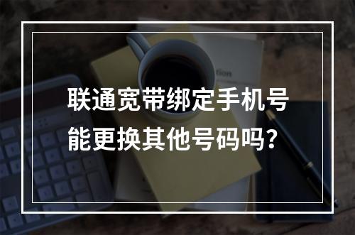 联通宽带绑定手机号能更换其他号码吗？