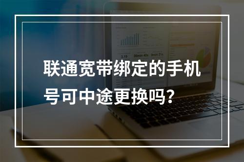 联通宽带绑定的手机号可中途更换吗？