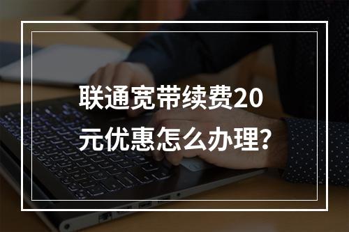 联通宽带续费20元优惠怎么办理？