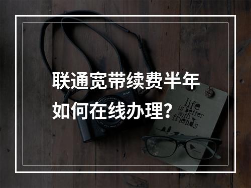 联通宽带续费半年如何在线办理？