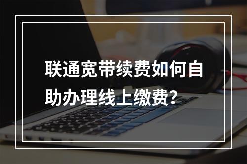 联通宽带续费如何自助办理线上缴费？