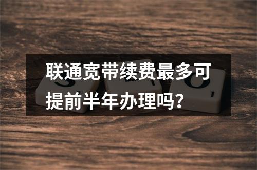 联通宽带续费最多可提前半年办理吗？