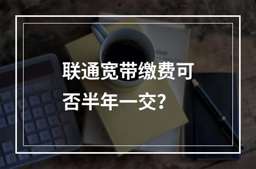 联通宽带缴费可否半年一交？