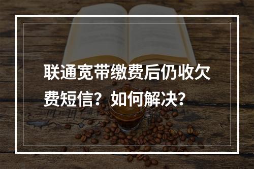 联通宽带缴费后仍收欠费短信？如何解决？