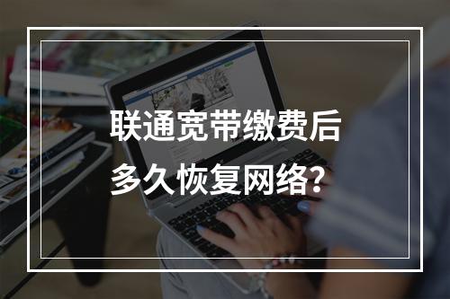 联通宽带缴费后多久恢复网络？