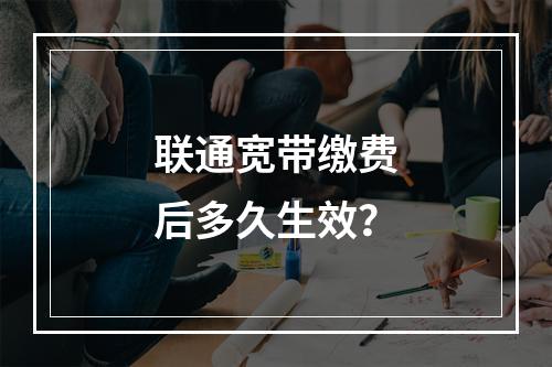 联通宽带缴费后多久生效？
