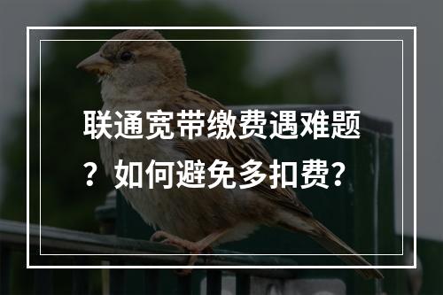 联通宽带缴费遇难题？如何避免多扣费？